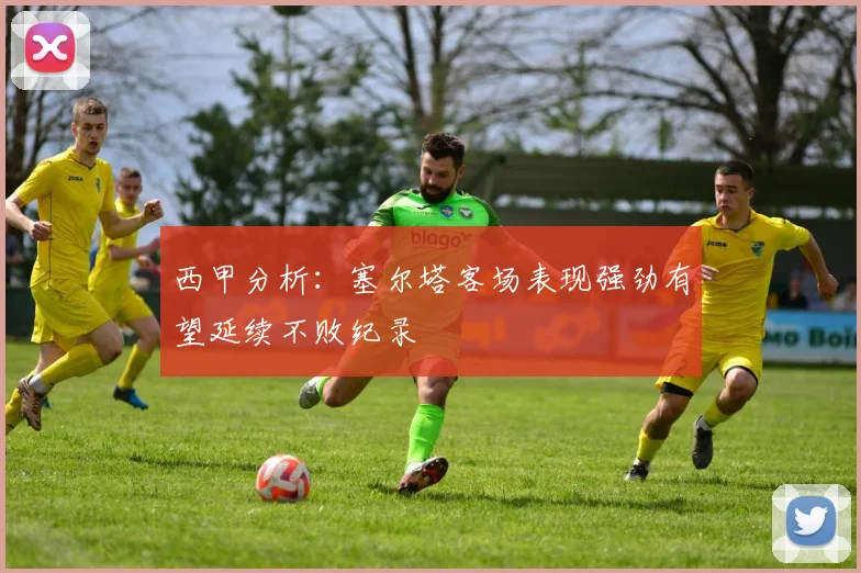 西甲分析：塞尔塔客场表现强劲有望延续不败纪录