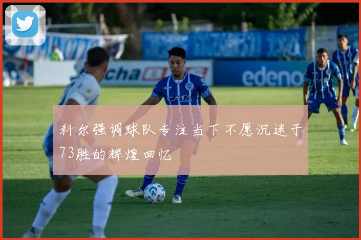 科尔强调球队专注当下不愿沉迷于73胜的辉煌回忆