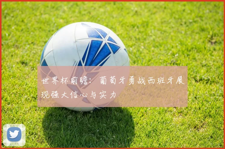 世界杯前瞻：葡萄牙勇战西班牙展现强大信心与实力