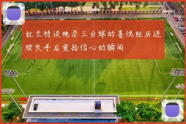 杜兰特谈绝杀三分球的喜悦经历连续失手后重拾信心的瞬间