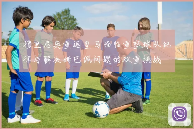 穆里尼奥重返皇马面临重塑球队纪律与解决姆巴佩问题的双重挑战