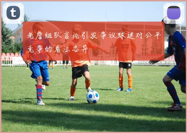老詹组队言论引发争议球迷对公平竞争的看法各异