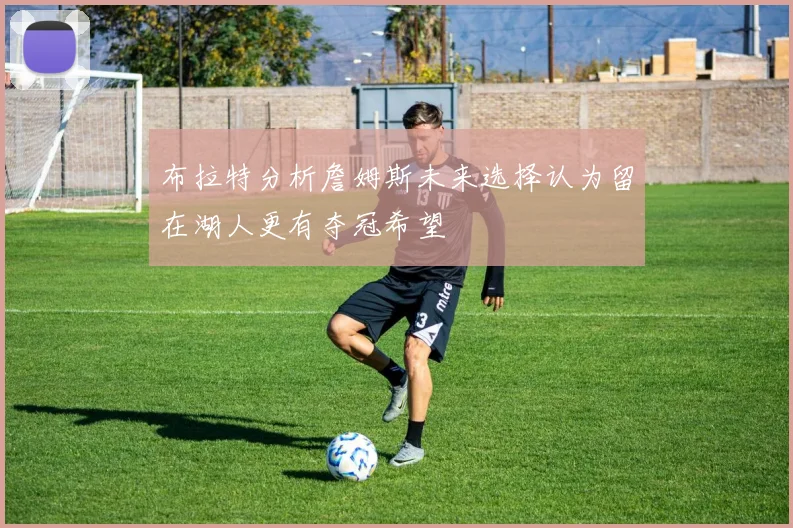 布拉特分析詹姆斯未来选择认为留在湖人更有夺冠希望