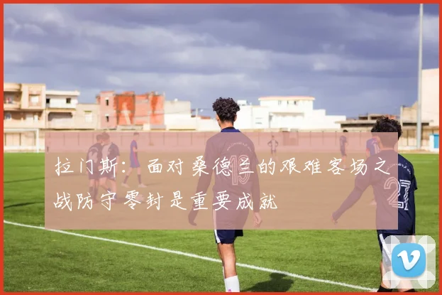 拉门斯：面对桑德兰的艰难客场之战防守零封是重要成就
