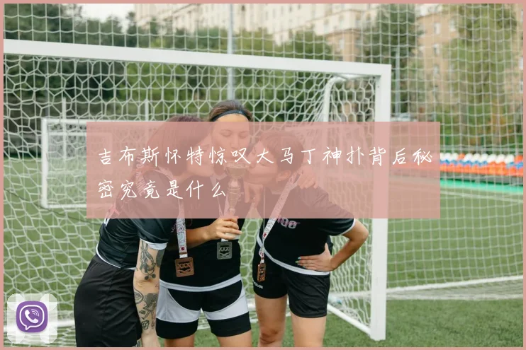 吉布斯怀特惊叹大马丁神扑背后秘密究竟是什么