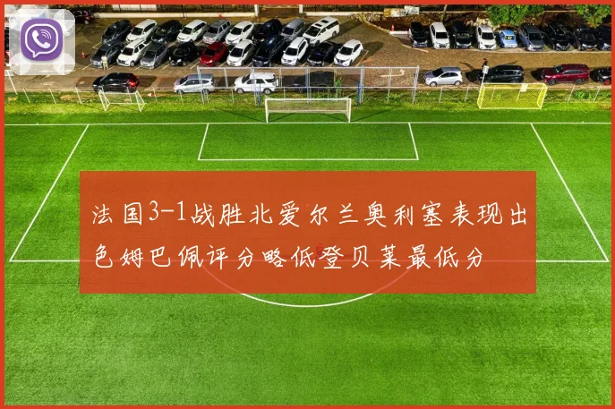 法国3-1战胜北爱尔兰奥利塞表现出色姆巴佩评分略低登贝莱最低分