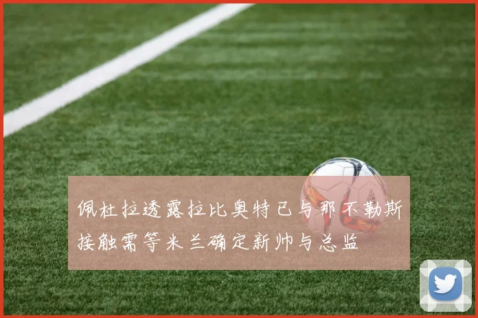 佩杜拉透露拉比奥特已与那不勒斯接触需等米兰确定新帅与总监