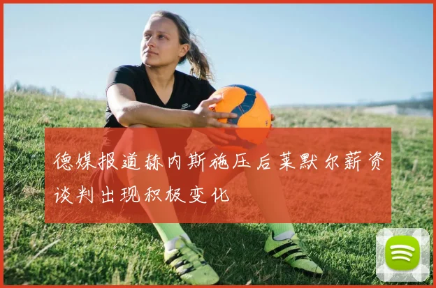 德媒报道赫内斯施压后莱默尔薪资谈判出现积极变化