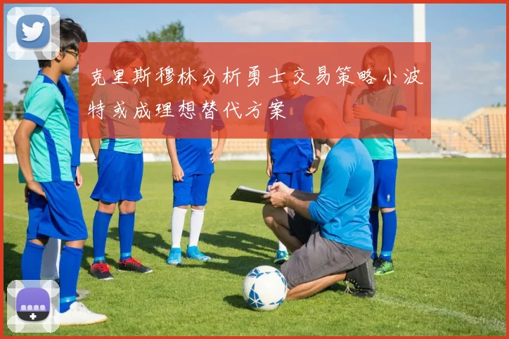 克里斯穆林分析勇士交易策略小波特或成理想替代方案