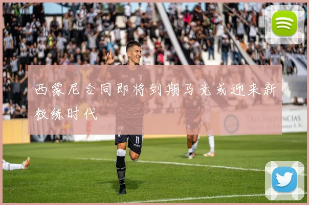 西蒙尼合同即将到期马竞或迎来新教练时代