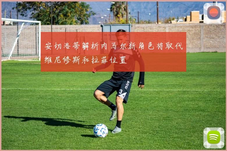 安切洛蒂解析内马尔新角色将取代维尼修斯和拉菲位置