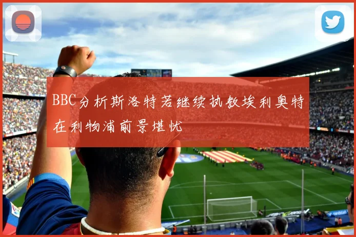 BBC分析斯洛特若继续执教埃利奥特在利物浦前景堪忧