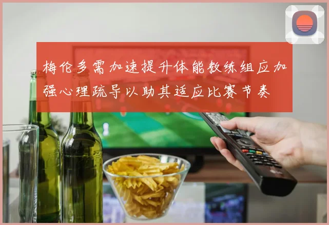 梅伦多需加速提升体能教练组应加强心理疏导以助其适应比赛节奏