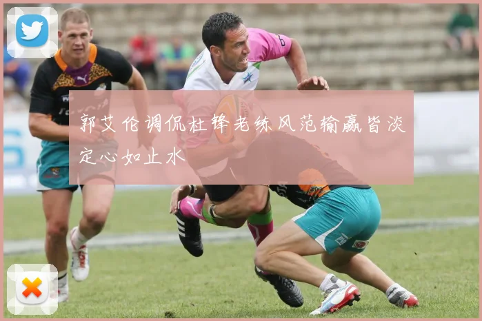 郭艾伦调侃杜锋老练风范输赢皆淡定心如止水