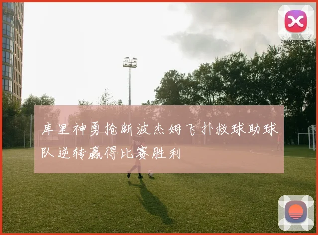 库里神勇抢断波杰姆飞扑救球助球队逆转赢得比赛胜利