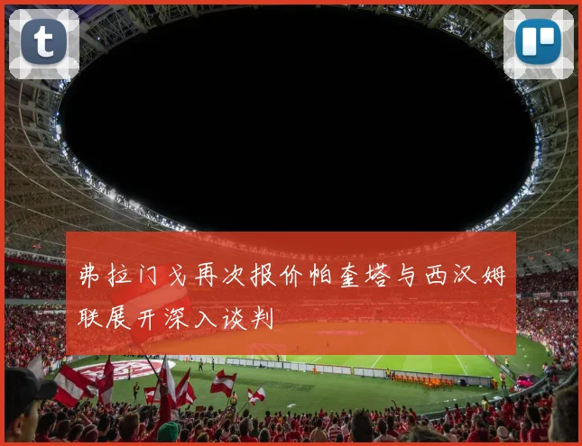 弗拉门戈再次报价帕奎塔与西汉姆联展开深入谈判