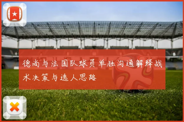 德尚与法国队球员单独沟通解释战术决策与选人思路