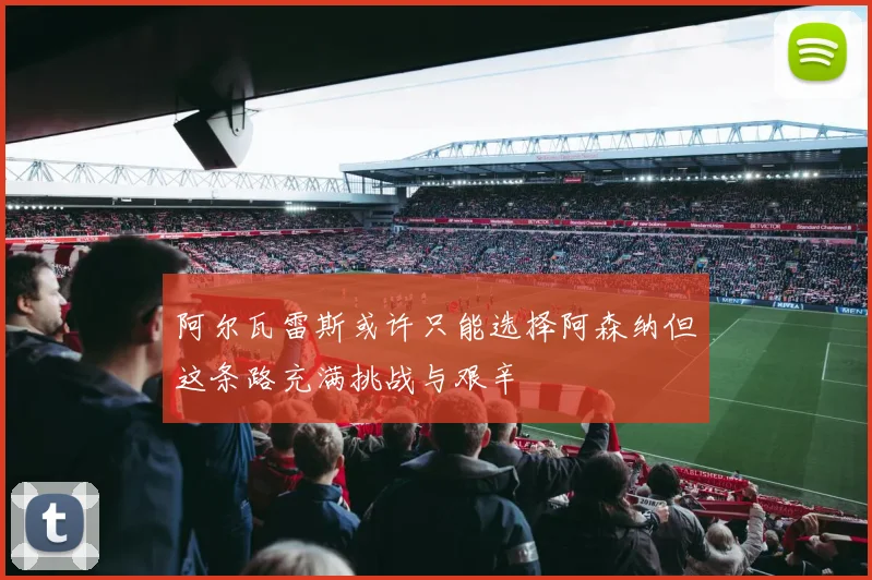 阿尔瓦雷斯或许只能选择阿森纳但这条路充满挑战与艰辛