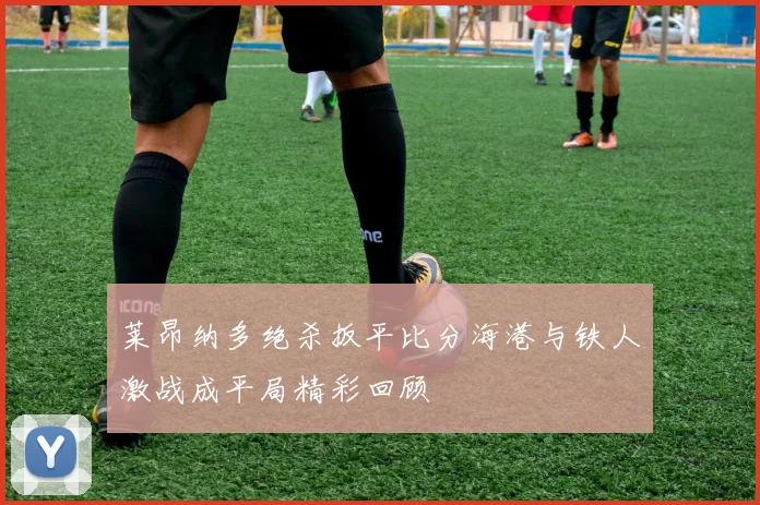 莱昂纳多绝杀扳平比分海港与铁人激战成平局精彩回顾