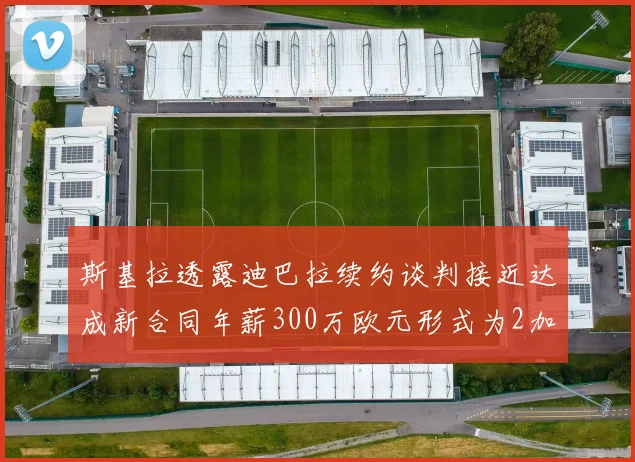 斯基拉透露迪巴拉续约谈判接近达成新合同年薪300万欧元形式为2加1