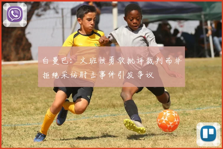 白曼巴：文班该勇敢批评裁判而非拒绝采访肘击事件引发争议