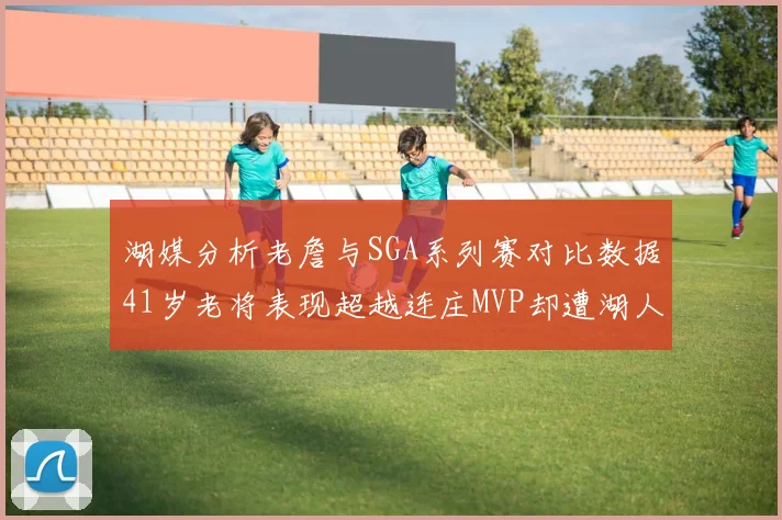 湖媒分析老詹与SGA系列赛对比数据41岁老将表现超越连庄MVP却遭湖人0-2落后