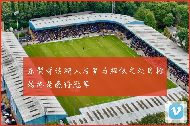 东契奇谈湖人与皇马相似之处目标始终是赢得冠军