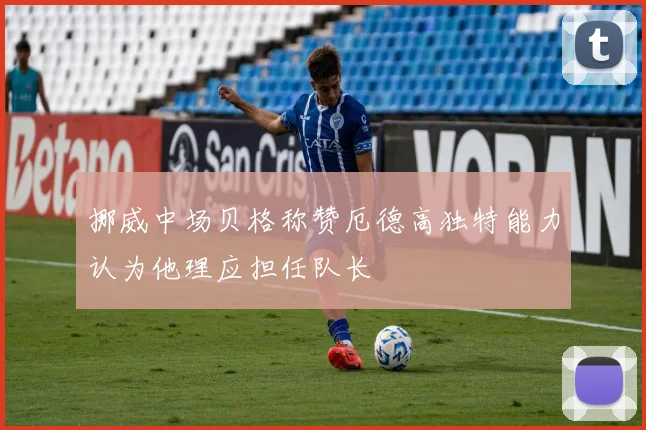 挪威中场贝格称赞厄德高独特能力认为他理应担任队长