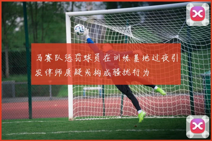 马赛队惩罚球员在训练基地过夜引发律师质疑或构成骚扰行为