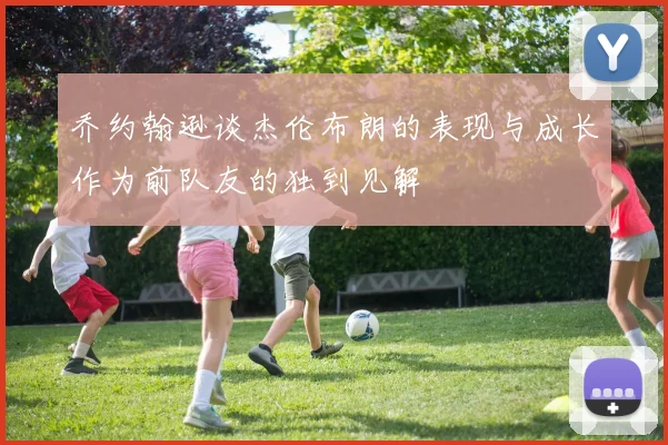 乔约翰逊谈杰伦布朗的表现与成长作为前队友的独到见解
