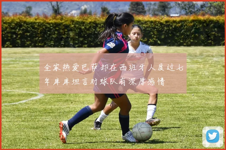 全家热爱巴萨却在西班牙人度过七年库库坦言对球队有深厚感情