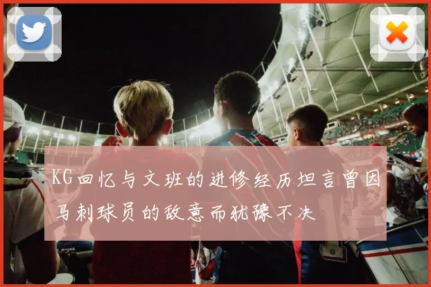 KG回忆与文班的进修经历坦言曾因马刺球员的敌意而犹豫不决