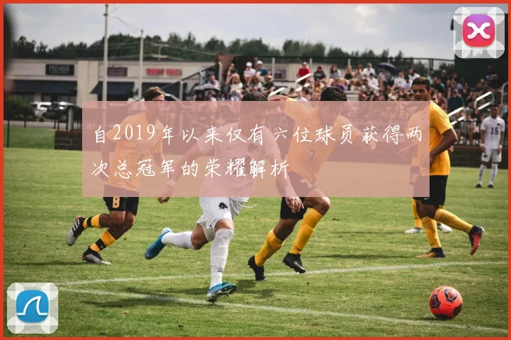 自2019年以来仅有六位球员获得两次总冠军的荣耀解析