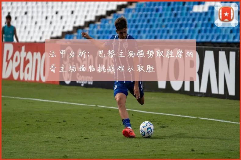 法甲分析：巴黎主场强势取胜摩纳哥主场面临挑战难以取胜