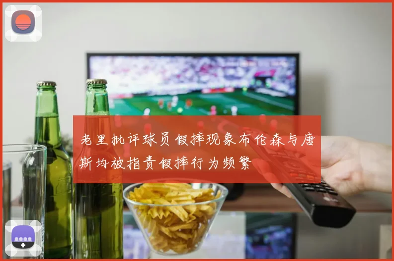老里批评球员假摔现象布伦森与唐斯均被指责假摔行为频繁