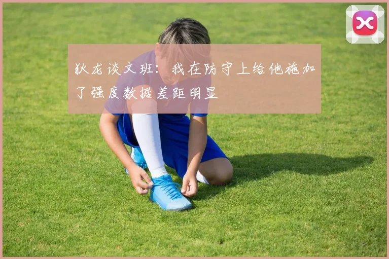 狄龙谈文班：我在防守上给他施加了强度数据差距明显