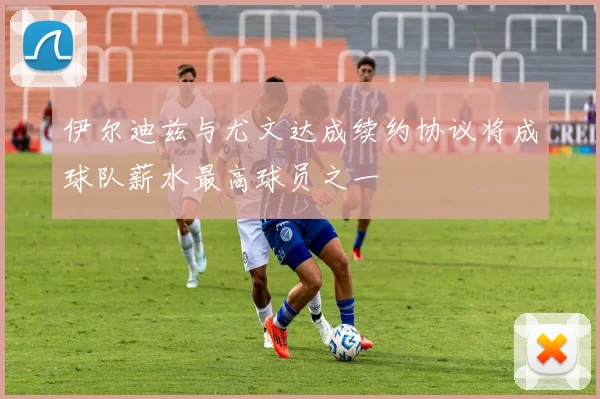 伊尔迪兹与尤文达成续约协议将成球队薪水最高球员之一