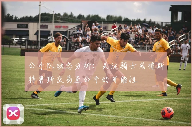 公牛队动态分析：关注骑士或将斯特鲁斯交易至公牛的可能性