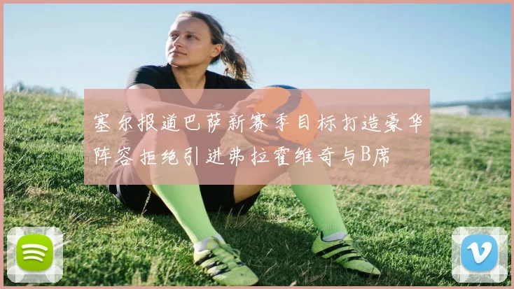 塞尔报道巴萨新赛季目标打造豪华阵容拒绝引进弗拉霍维奇与B席
