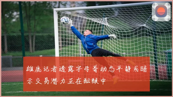 雄鹿记者透露字母哥动态平静或暗示交易潜力正在酝酿中